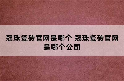 冠珠瓷砖官网是哪个 冠珠瓷砖官网是哪个公司